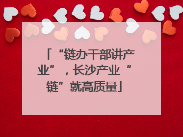 “链办干部讲产业”，长沙产业“链”就高质量